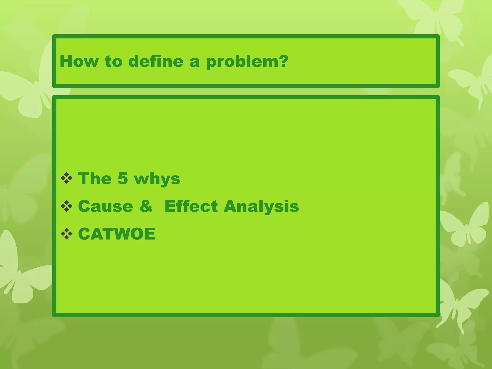 How to define a problem?
 The 5 whys
 Cause & Effect Analysis
 CATWOE
 