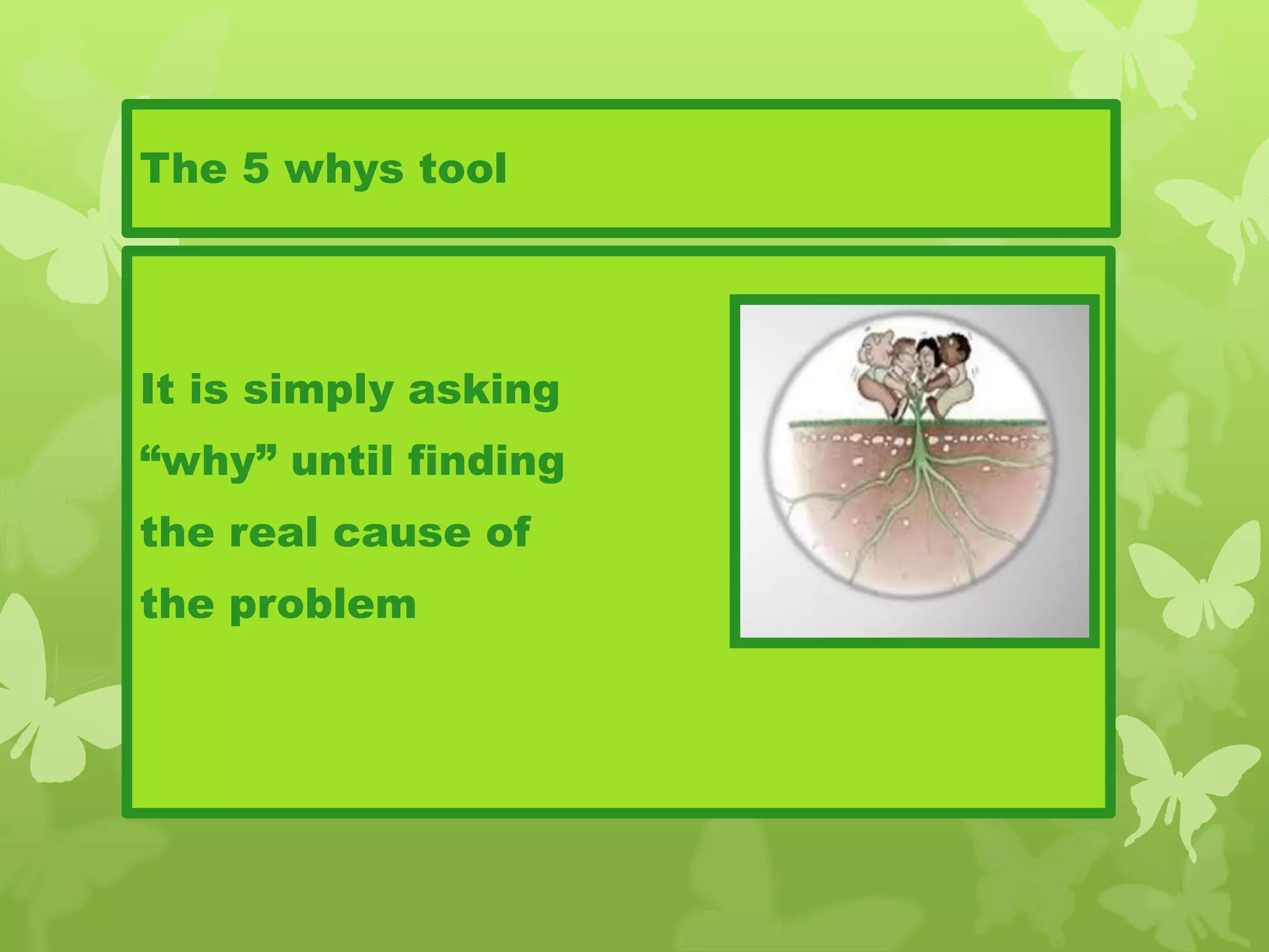 The 5 whys tool
It is simply asking
“why” until finding
the real cause of
the problem
 