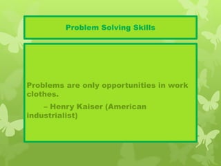 Problem Solving Skills
Problems are only opportunities in work
clothes.
– Henry Kaiser (American
industrialist)
 