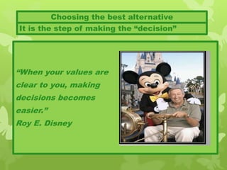 “When your values are
clear to you, making
decisions becomes
easier.”
Roy E. Disney
Choosing the best alternative
It is the step of making the “decision”
 