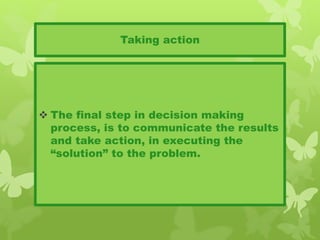 Taking action
 The final step in decision making
process, is to communicate the results
and take action, in executing the
“solution” to the problem.
 