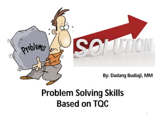 Problem Solving Skills
Based on TQC
1
By: Dadang Budiaji, MM
 