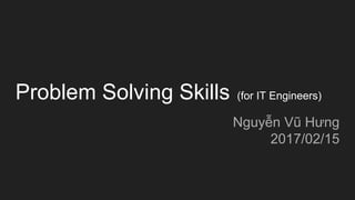 Problem Solving Skills (for IT Engineers)
Nguyễn Vũ Hưng
2017/02/15
 