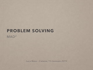 PROBLEM SOLVING
MAD2
Luca Naso - Catania, 15 Gennaio 2015
 