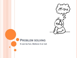 PROBLEM SOLVING
It can be fun. Believe it or not
 