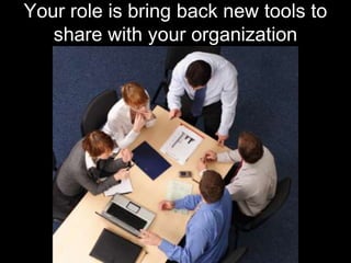 Your role is bring back new tools to share with your organization