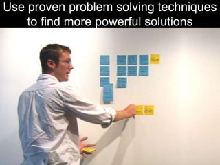 Use proven problem solving techniques to find more powerful solutions