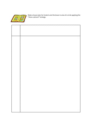 55
Make a lesson plan for Grade 6 and the lesson is area of a circle applying the
“draw a picture” strategy.
 