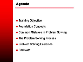 Agenda
 Training Objective
 Foundation Concepts
 Common Mistakes In Problem Solving
 The Problem Solving Process
 Problem Solving Exercises
 End Note
 