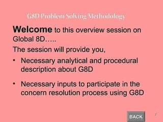 Welcome  to this overview session on Global 8D….. The session will provide you, Necessary analytical and procedural description about G8D Necessary inputs to participate in the concern resolution process using G8D  BACK 
