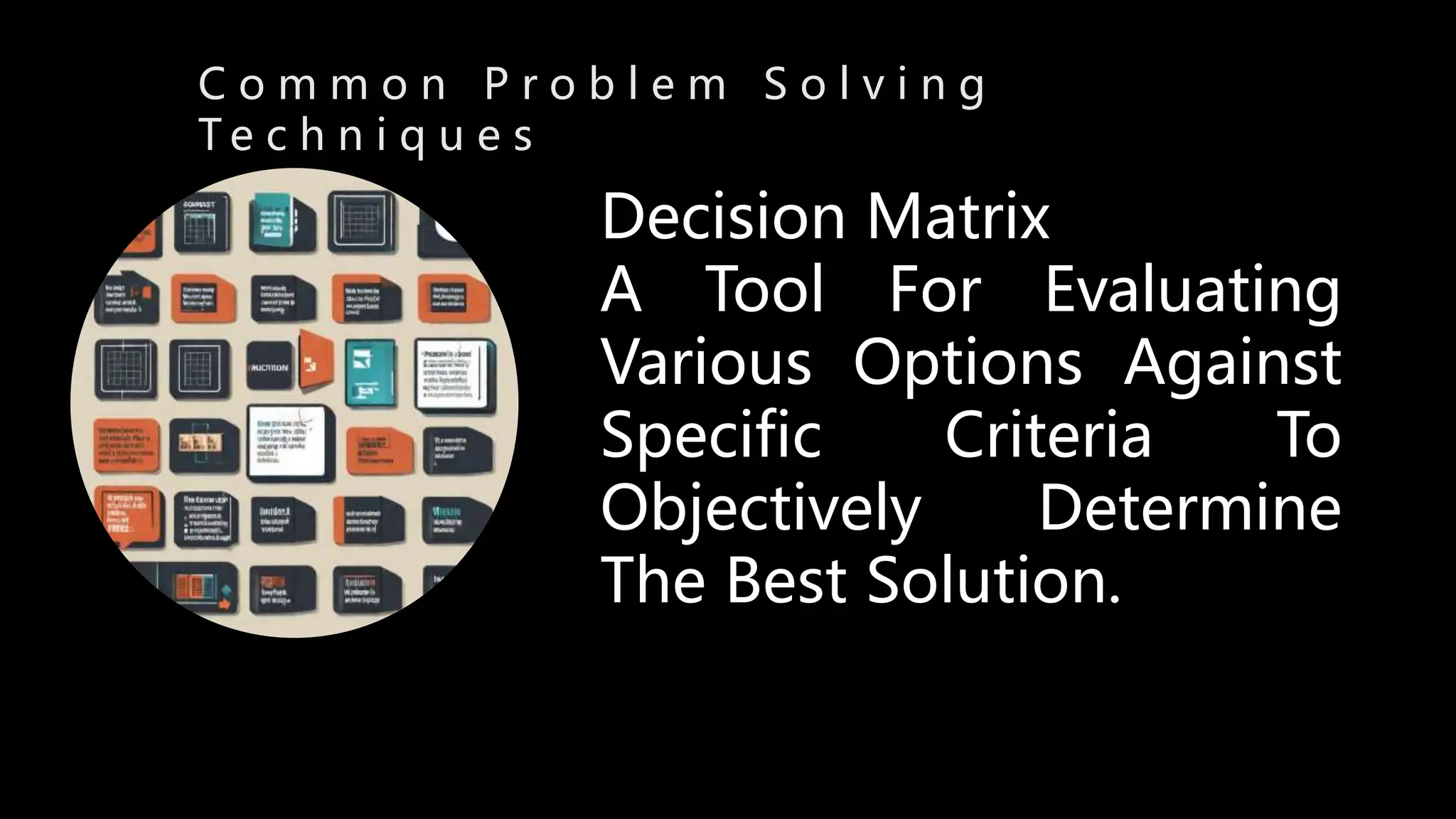 C o m m o n P r o b l e m S o l v i n g
T e c h n i q u e s
Decision Matrix
A Tool For Evaluating
Various Options Against
Specific Criteria To
Objectively Determine
The Best Solution.
 