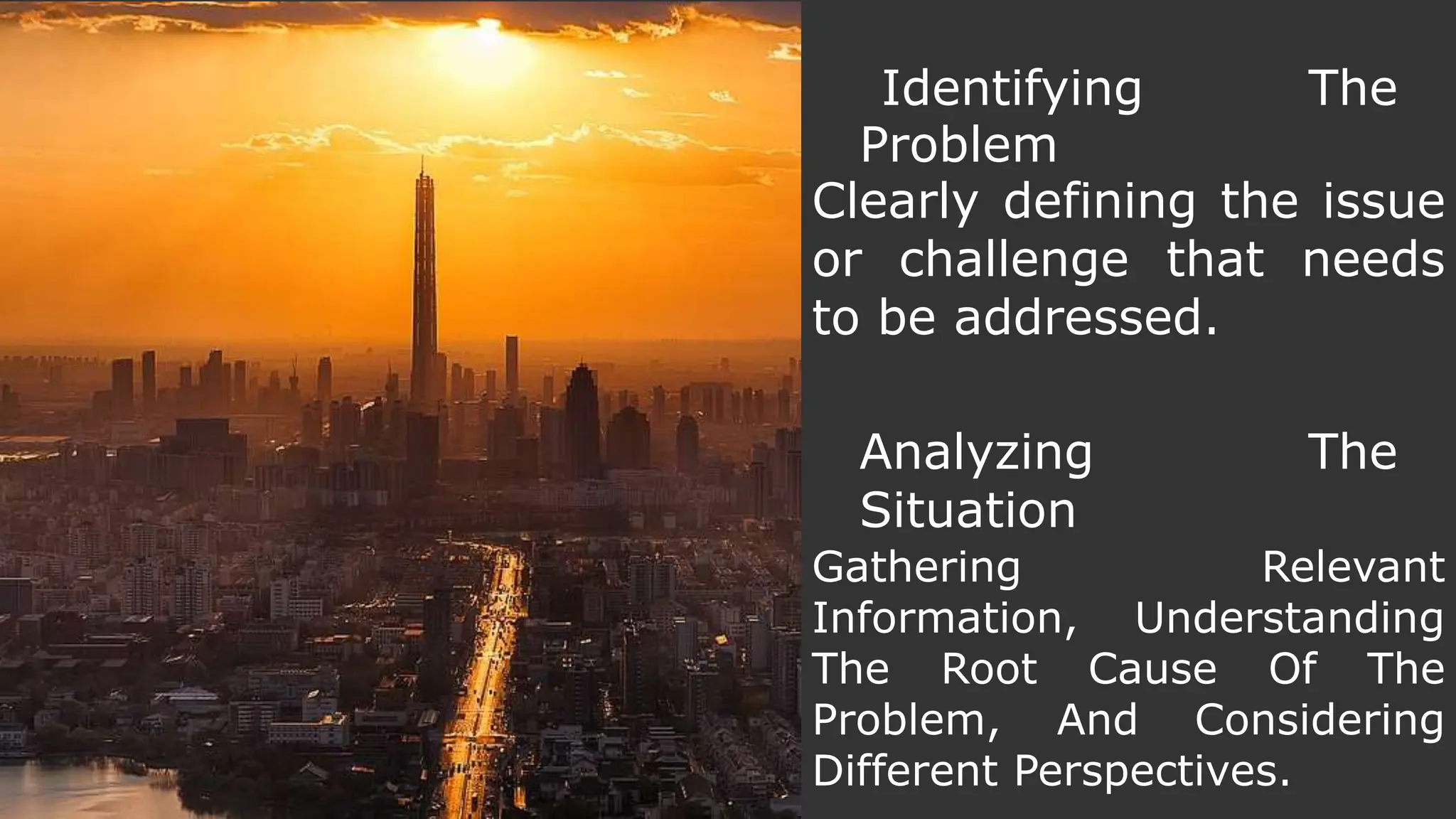 Identifying The
Problem
Clearly defining the issue
or challenge that needs
to be addressed.
Gathering Relevant
Information, Understanding
The Root Cause Of The
Problem, And Considering
Different Perspectives.
Analyzing The
Situation
 