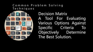 C o m m o n P r o b l e m S o l v i n g
T e c h n i q u e s
Decision Matrix
A Tool For Evaluating
Various Options Against
Specific Criteria To
Objectively Determine
The Best Solution.
 
