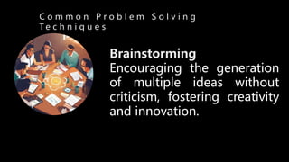 C o m m o n P r o b l e m S o l v i n g
T e c h n i q u e s
Brainstorming
Encouraging the generation
of multiple ideas without
criticism, fostering creativity
and innovation.
 