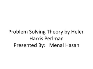 Problem Solving Theory by Helen
Harris Perlman
Presented By: Menal Hasan
 
