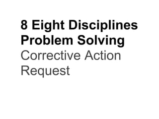 8 Eight Disciplines
Problem Solving
Corrective Action
Request
 