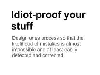 Idiot-proof your
stuff
Design ones process so that the
likelihood of mistakes is almost
impossible and at least easily
detected and corrected
 