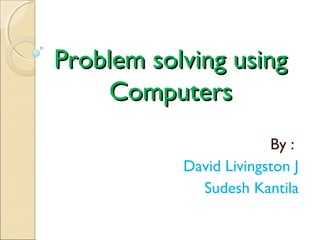 Problem solving usingProblem solving using
ComputersComputers
By :
David Livingston J
Sudesh Kantila
 