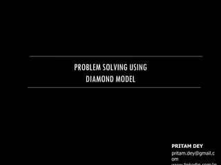 PROBLEM SOLVING USING DIAMOND MODEL PRITAM DEY [email_address] www.linkedin.com/in/pritamdey 