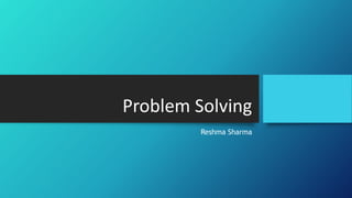 Problem Solving
Reshma Sharma
 