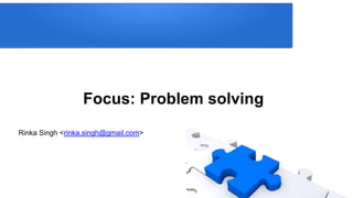 Focus: Problem solving 
Rinka Singh <rinka.singh@gmail.com> 
 