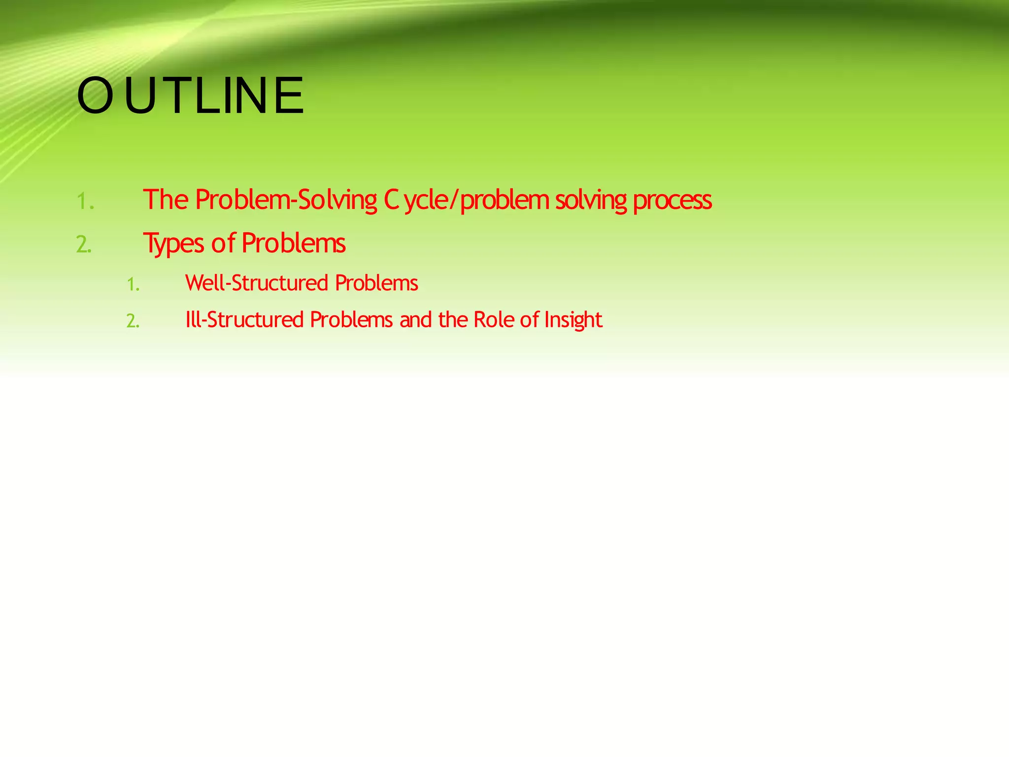 OUTLINE
1.
2.
1. The Problem-Solving Cycle/problem solving process
2. T
ypes ofProblems
Well-Structured Problems
Ill-Structured Problems and the Role of Insight
 