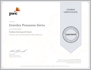EDUCA
T
ION FOR EVE
R
YONE
CO
U
R
S
E
C E R T I F
I
C
A
TE
COURSE
CERTIFICATE
05/22/2020
Jitendra Prasanna Gottu
Problem Solving with Excel
an online non-credit course authorized by PwC and offered through Coursera
has successfully completed
Alex Mannella
Alumni / Former Principal
Data and Analytics Consulting
Verify at coursera.org/verify/6JCYPKLNNHKP
Coursera has confirmed the identity of this individual and
their participation in the course.
This certificate is issued by PricewaterhouseCoopers LLP with an address at 300 Madison Avenue, New York, New York, 10017.
 