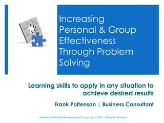Increasing Personal & Group Effectiveness Through Problem Solving Learning skills to apply in any situation to achieve desired results Frank Poltenson | Business Consultant Property of Dovetail Development Company.  © 2011  All rights reserved.   