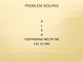 PROBLEM SOLVING
O
L
E
H
YUDITHSIANE MELITA TAE
131 12 061
 