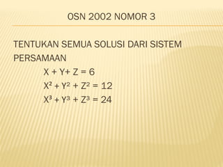 OSN 2002 NOMOR 3
TENTUKAN SEMUA SOLUSI DARI SISTEM
PERSAMAAN
X + Y+ Z = 6
X² + Y² + Z² = 12
X³ + Y³ + Z³ = 24
 