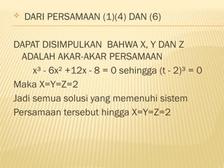  DARI PERSAMAAN (1)(4) DAN (6)
DAPAT DISIMPULKAN BAHWA X, Y DAN Z
ADALAH AKAR-AKAR PERSAMAAN
x³ - 6x² +12x - 8 = 0 sehingga (t - 2)³ = 0
Maka X=Y=Z=2
Jadi semua solusi yang memenuhi sistem
Persamaan tersebut hingga X=Y=Z=2
 