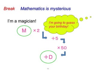 45
I’m going to guess
your birthday!
Break Mathematics is mysterious
I’m a magician!
M ×２
＋５
×５０
＋D
 
