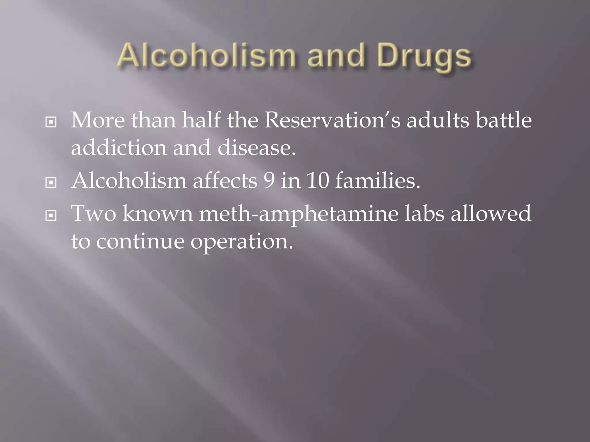 Alcoholism and DrugsMore than half the Reservation’s adults battle addiction and disease.Alcoholism affects 9 in 10 families.Two known meth-amphetamine labs allowed to continue operation. 