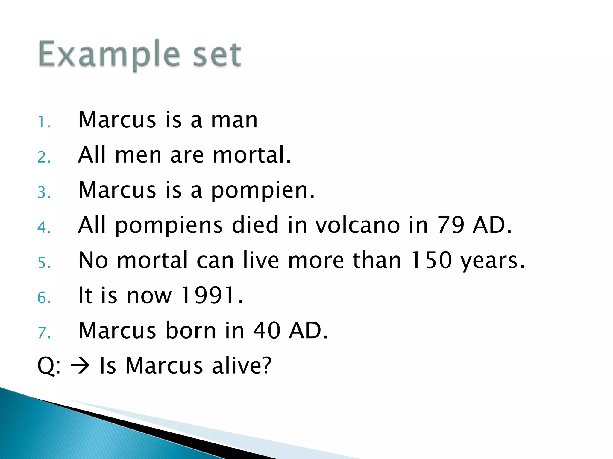 Marcus is a man All men are mortal. Marcus is a pompien. All pompiens died in volcano in 79 AD. No mortal can live more than 150 years. It is now 1991. Marcus born in 40 AD. Q:    Is Marcus alive? 