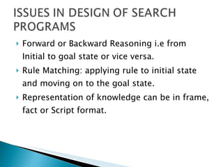 Forward or Backward Reasoning i.e from Initial to goal state or vice versa. Rule Matching: applying rule to initial state and moving on to the goal state. Representation of knowledge can be in frame, fact or Script format. 