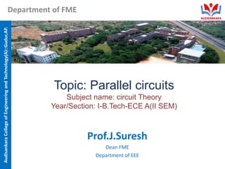 Audisankara
College
of
Engineering
and
Technology(A)::Gudur,AP.
Department of FME
Topic: Parallel circuits
Subject name: circuit Theory
Year/Section: I-B.Tech-ECE A(II SEM)
Prof.J.Suresh
Dean FME
Department of EEE
 