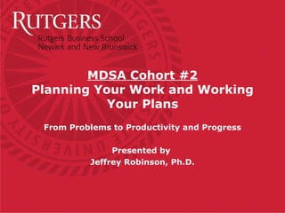MDSA Cohort #2 Planning Your Work and Working Your Plans From Problems to Productivity and Progress Presented by  Jeffrey Robinson, Ph.D. 