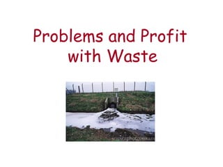 Problems and Profit  with Waste 