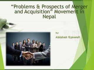 “Problems & Prospects of Merger
and Acquisition” Movement in
Nepal
By:By:
Abishek GyawaliAbishek Gyawali
 