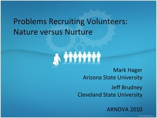 Problems Recruiting Volunteers:
Nature versus Nurture
Mark Hager
Arizona State University
Jeff Brudney
Cleveland State University
ARNOVA 2010
 