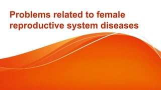 Problems related to female
reproductive system diseases
 