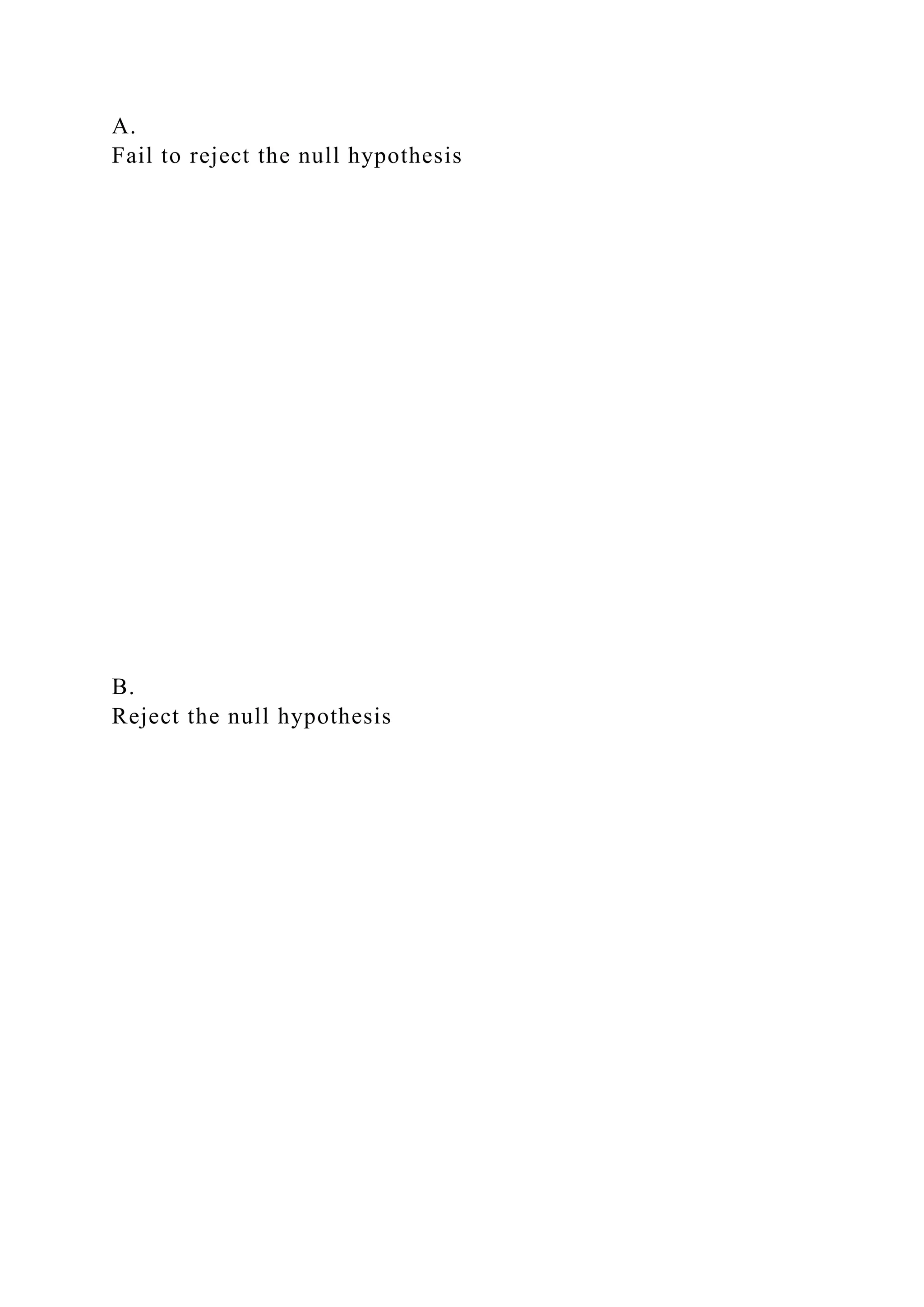 A.
Fail to reject the null hypothesis
B.
Reject the null hypothesis
 
