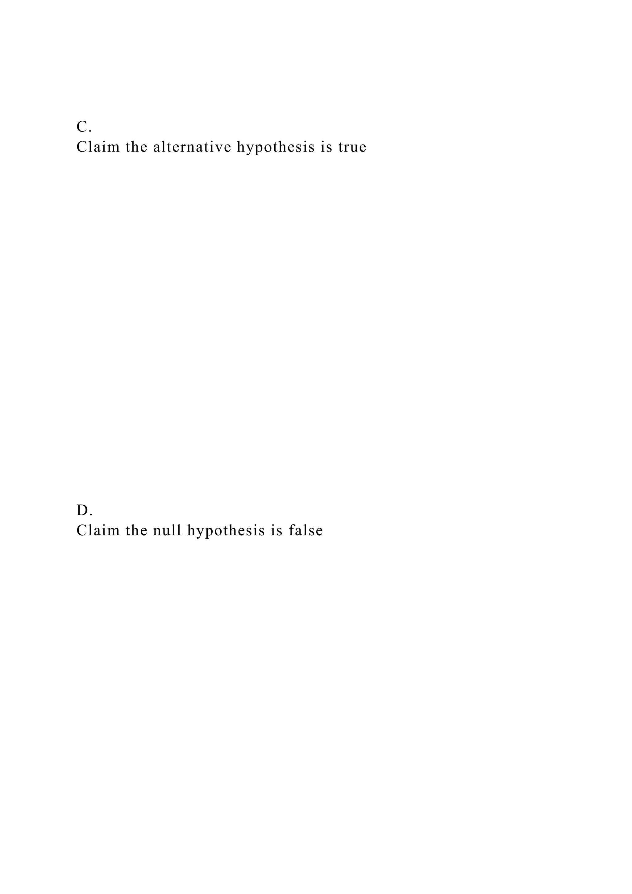 C.
Claim the alternative hypothesis is true
D.
Claim the null hypothesis is false
 