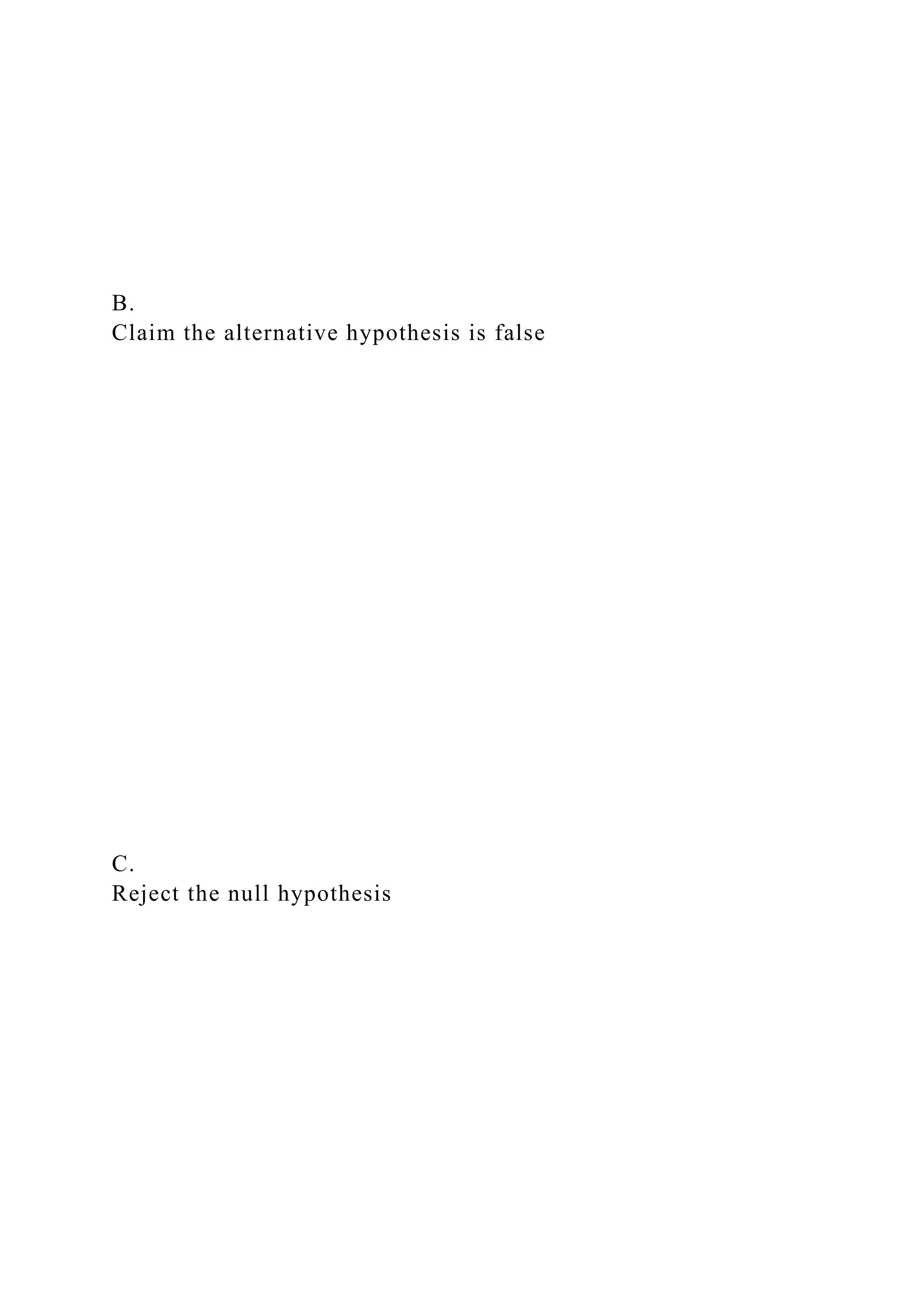B.
Claim the alternative hypothesis is false
C.
Reject the null hypothesis
 