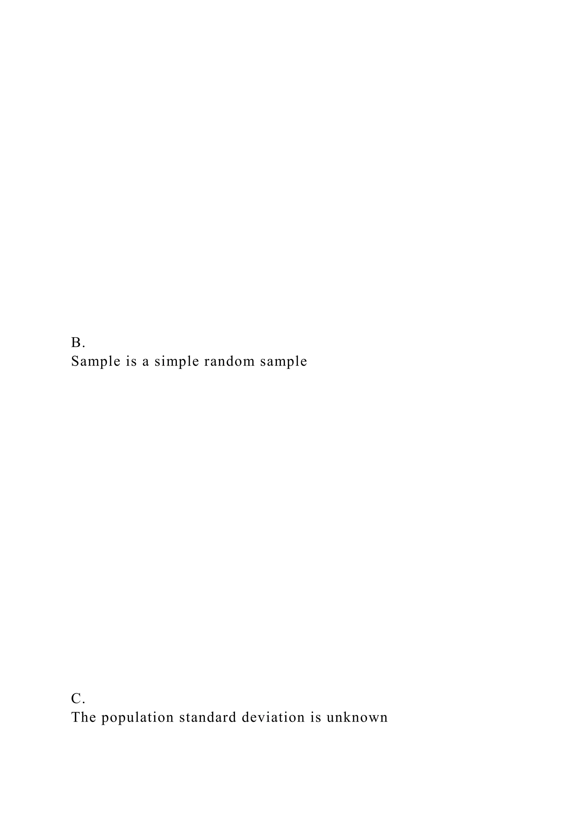 B.
Sample is a simple random sample
C.
The population standard deviation is unknown
 