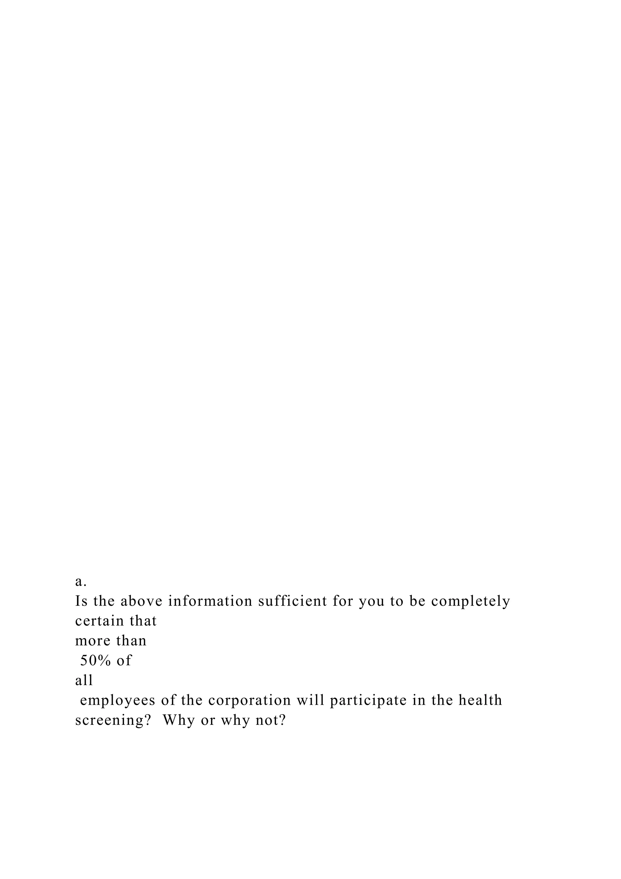 a.
Is the above information sufficient for you to be completely
certain that
more than
50% of
all
employees of the corporation will participate in the health
screening? Why or why not?
 