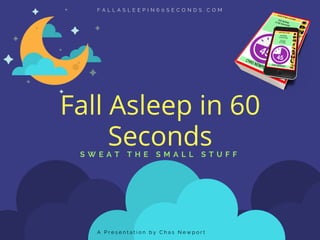 Fall Asleep in 60
SecondsS W E A T T H E S M A L L S T U F F
A P r e s e n t a t i o n b y C h a s N e w p o r t
F A L L A S L E E P I N 6 0 S E C O N D S . C O M
 