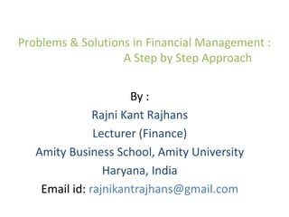 Problems & Solutions in Financial Management :
A Step by Step Approach
By :
Rajni Kant Rajhans
Lecturer (Finance)
Amity Business School, Amity University
Haryana, India
Email id: rajnikantrajhans@gmail.com

 
