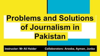 Problems and Solutions
of Journalism in
Pakistan
Instructor: Mr Ali Haider Collaborators: Arooba, Ayman, Junba
 