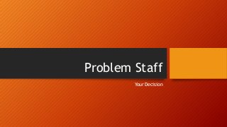 Problem Staff
Your Decision
 